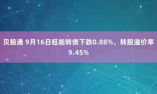 贝股通 9月16日旺能转债下跌0.88%，转股溢价率9.45%