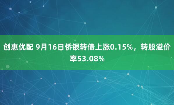 创惠优配 9月16日侨银转债上涨0.15%，转股溢价率53.08%