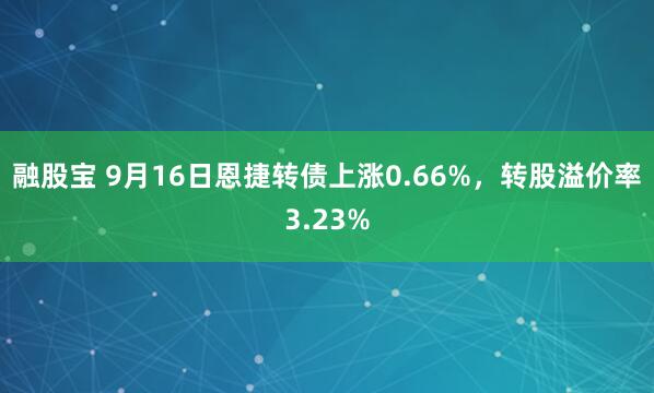 融股宝 9月16日恩捷转债上涨0.66%，转股溢价率3.23%