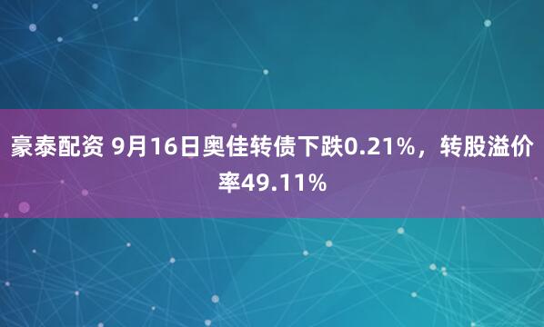 豪泰配资 9月16日奥佳转债下跌0.21%，转股溢价率49.11%