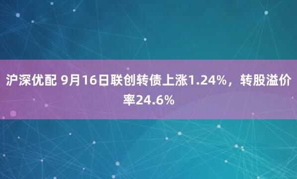 沪深优配 9月16日联创转债上涨1.24%，转股溢价率24.6%
