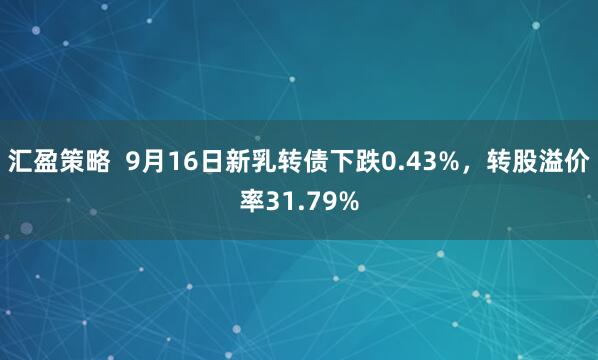 汇盈策略  9月16日新乳转债下跌0.43%，转股溢价率31.79%