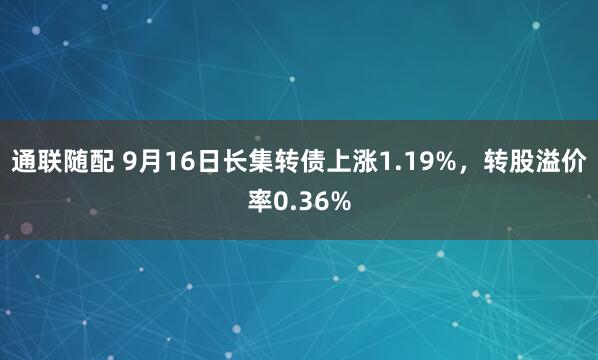 通联随配 9月16日长集转债上涨1.19%，转股溢价率0.36%