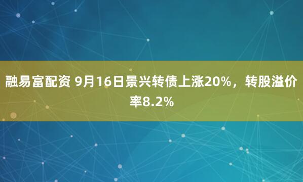 融易富配资 9月16日景兴转债上涨20%，转股溢价率8.2%