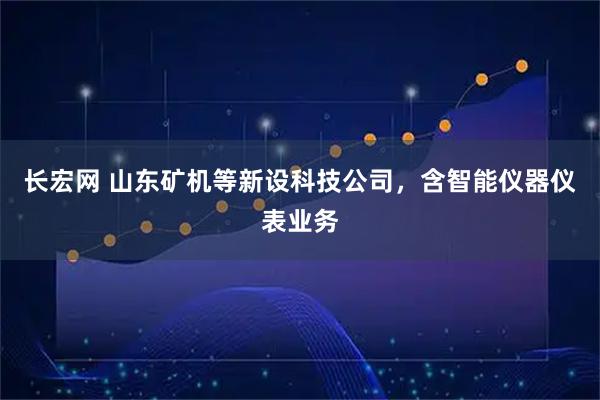 长宏网 山东矿机等新设科技公司，含智能仪器仪表业务