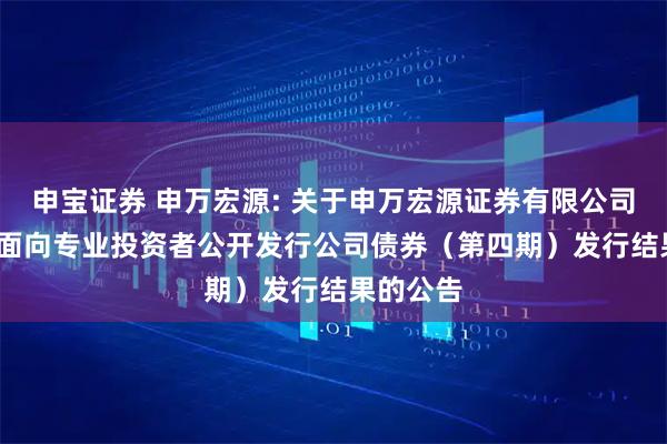 申宝证券 申万宏源: 关于申万宏源证券有限公司2025年面向专业投资者公开发行公司债券（第四期）发行结果的公告