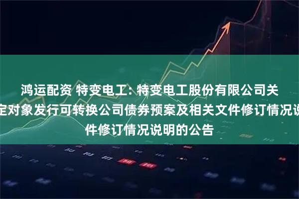 鸿运配资 特变电工: 特变电工股份有限公司关于向不特定对象发行可转换公司债券预案及相关文件修订情况说明的公告