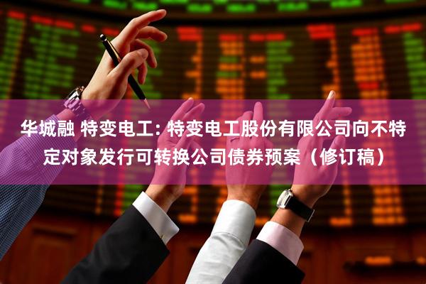 华城融 特变电工: 特变电工股份有限公司向不特定对象发行可转换公司债券预案（修订稿）
