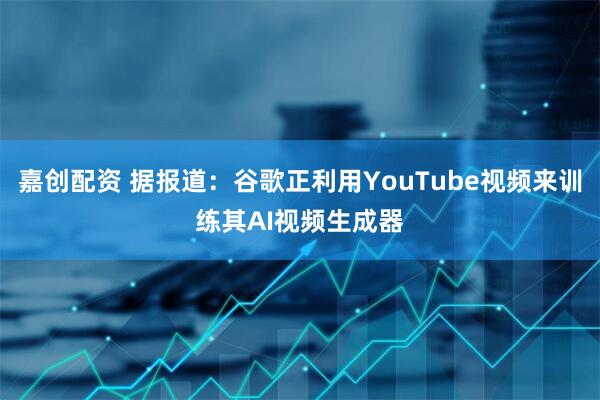 嘉创配资 据报道：谷歌正利用YouTube视频来训练其AI视频生成器