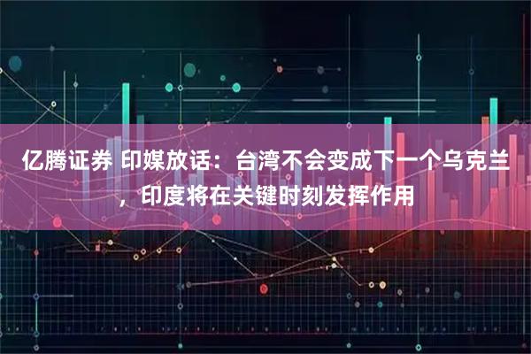 亿腾证券 印媒放话：台湾不会变成下一个乌克兰，印度将在关键时刻发挥作用