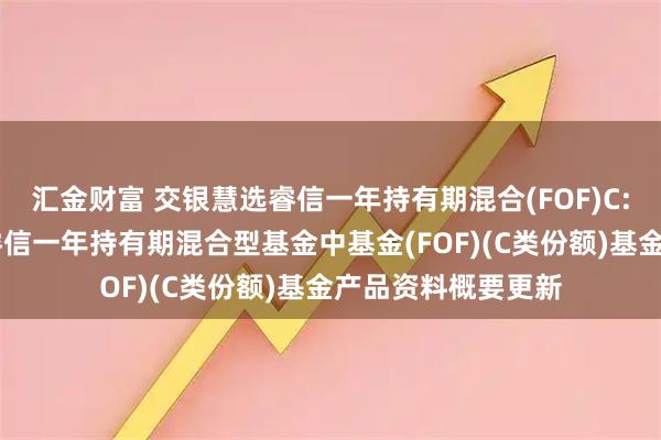 汇金财富 交银慧选睿信一年持有期混合(FOF)C: 交银施罗德慧选睿信一年持有期混合型基金中基金(FOF)(C类份额)基金产品资料概要更新
