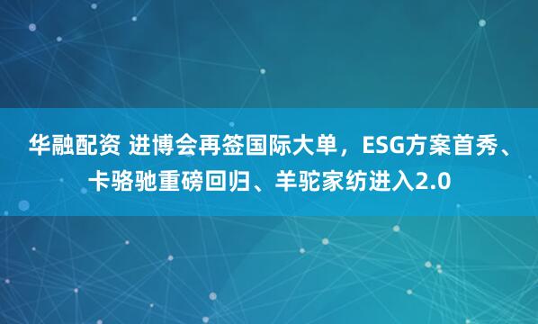 华融配资 进博会再签国际大单，ESG方案首秀、卡骆驰重磅回归、羊驼家纺进入2.0