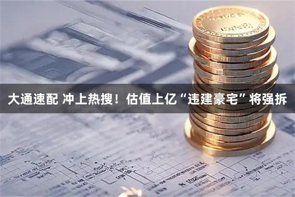 大通速配 冲上热搜！估值上亿“违建豪宅”将强拆