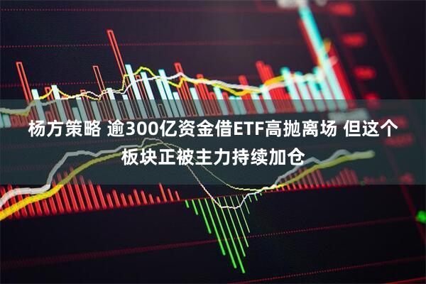 杨方策略 逾300亿资金借ETF高抛离场 但这个板块正被主力持续加仓
