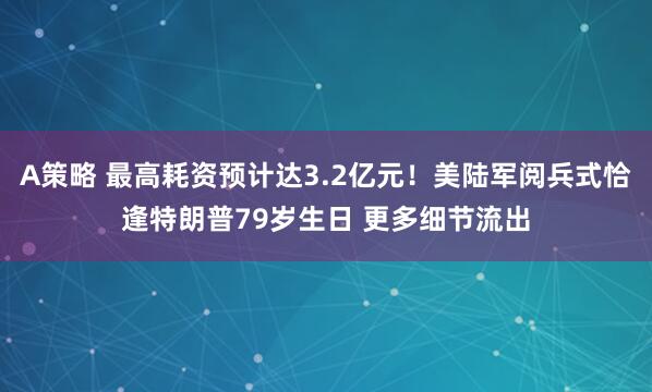 A策略 最高耗资预计达3.2亿元！美陆军阅兵式恰逢特朗普79岁生日 更多细节流出