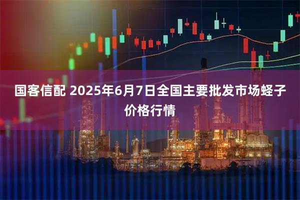 国客信配 2025年6月7日全国主要批发市场蛏子价格行情