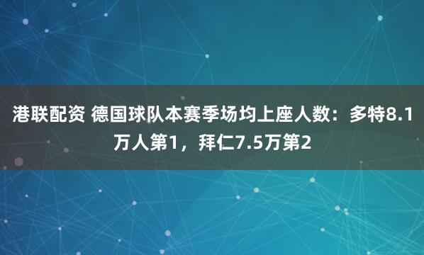 港联配资 德国球队本赛季场均上座人数:多特8.1万人第1,拜仁7.5万第2