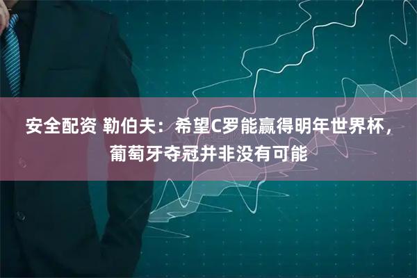 安全配资 勒伯夫：希望C罗能赢得明年世界杯，葡萄牙夺冠并非没有可能