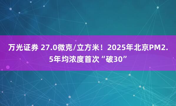 万光证券 27.0微克/立方米！2025年北京PM2.5年均浓度首次“破30”