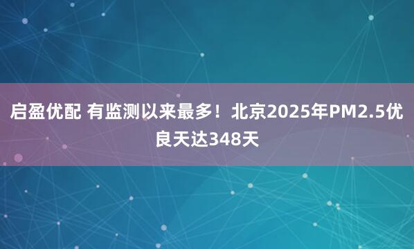 启盈优配 有监测以来最多！北京2025年PM2.5优良天达348天
