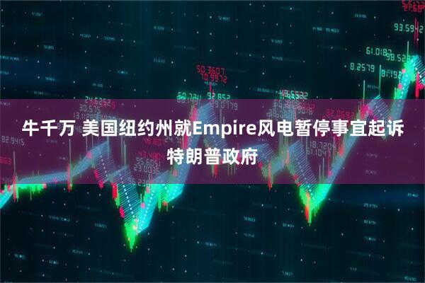 牛千万 美国纽约州就Empire风电暂停事宜起诉特朗普政府