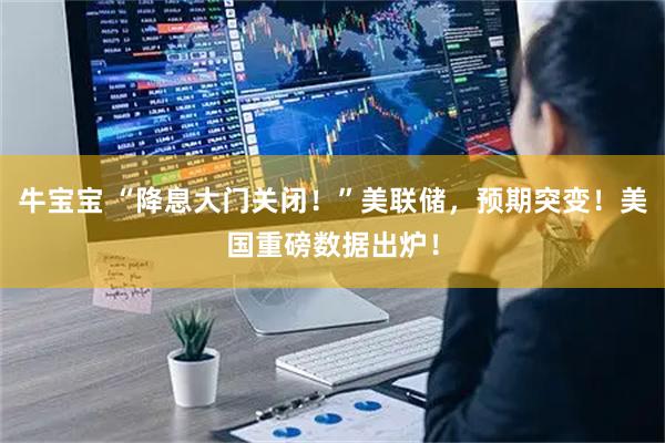牛宝宝 “降息大门关闭!”美联储,预期突变!美国重磅数据出炉!