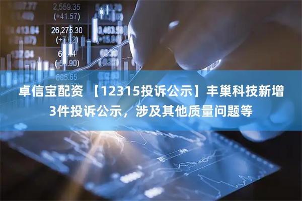 卓信宝配资 【12315投诉公示】丰巢科技新增3件投诉公示，涉及其他质量问题等
