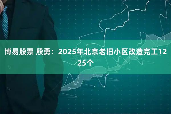 博易股票 殷勇：2025年北京老旧小区改造完工1225个