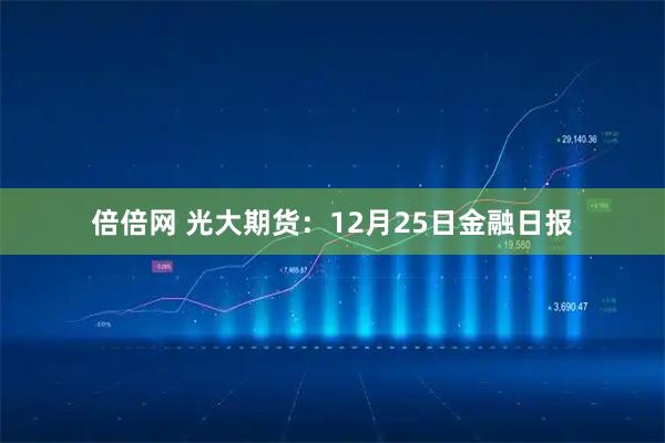 倍倍网 光大期货：12月25日金融日报