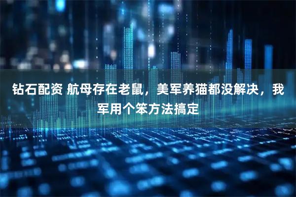 钻石配资 航母存在老鼠，美军养猫都没解决，我军用个笨方法搞定