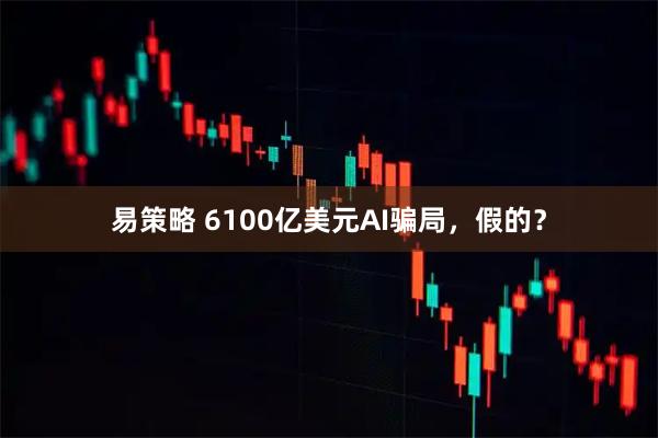 易策略 6100亿美元AI骗局，假的？