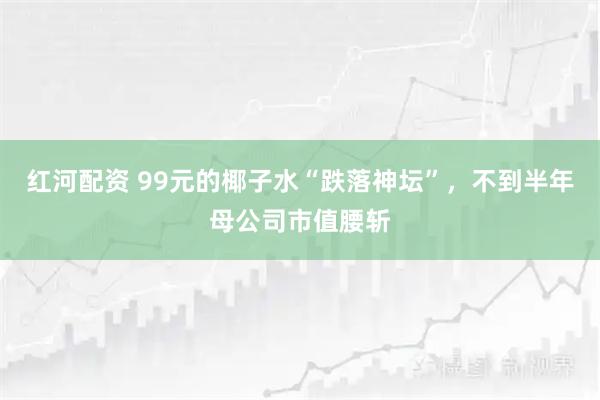 红河配资 99元的椰子水“跌落神坛”，不到半年母公司市值腰斩