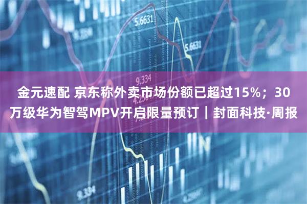金元速配 京东称外卖市场份额已超过15%；30万级华为智驾MPV开启限量预订｜封面科技·周报