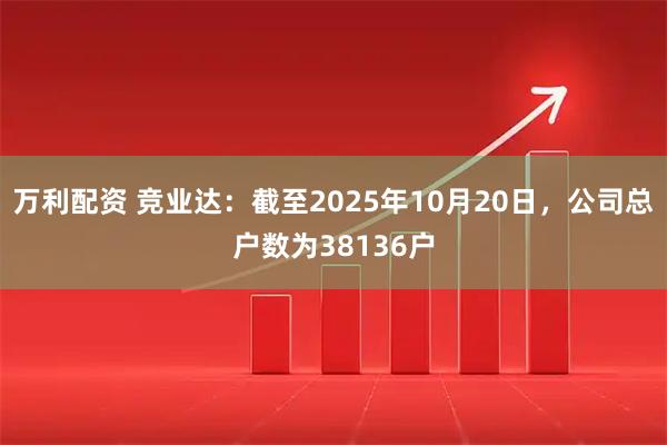 万利配资 竞业达：截至2025年10月20日，公司总户数为38136户