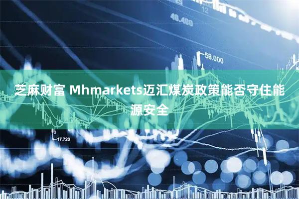 芝麻财富 Mhmarkets迈汇煤炭政策能否守住能源安全