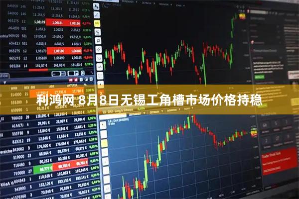 利鸿网 8月8日无锡工角槽市场价格持稳