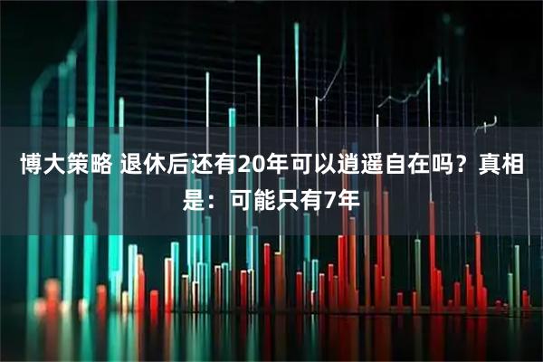 博大策略 退休后还有20年可以逍遥自在吗？真相是：可能只有7年