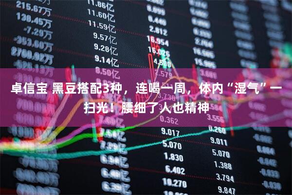 卓信宝 黑豆搭配3种，连喝一周，体内“湿气”一扫光！腰细了人也精神