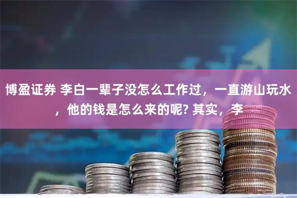博盈证券 李白一辈子没怎么工作过,一直游山玩水,他的钱是怎么来的呢? 其实,李