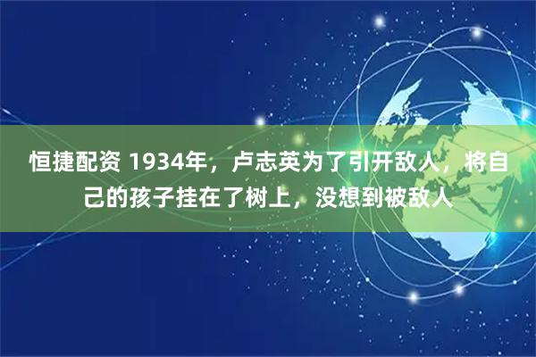 恒捷配资 1934年，卢志英为了引开敌人，将自己的孩子挂在了树上，没想到被敌人