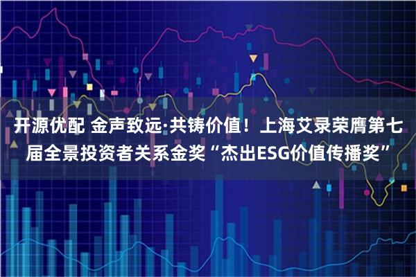 开源优配 金声致远·共铸价值！上海艾录荣膺第七届全景投资者关系金奖“杰出ESG价值传播奖”