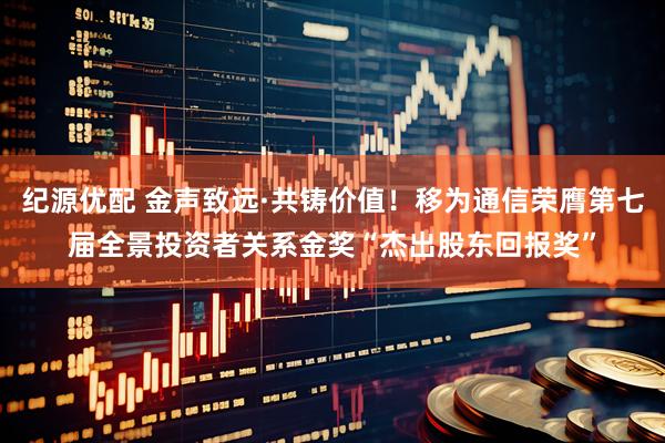 纪源优配 金声致远·共铸价值！移为通信荣膺第七届全景投资者关系金奖“杰出股东回报奖”